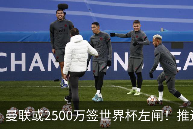 曼联或2500万签世界杯左闸！推迟引进时间，卡里克将先考察两小妖